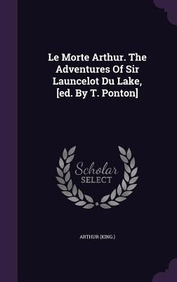 Le Morte Arthur. the Adventures of Sir Launcelot Du Lake, [Ed. by T. Ponton] by (King )., Arthur