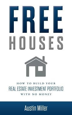 Free Houses: How To Build Your Real Estate Investment Portfolio With No Money by Miller, Austin