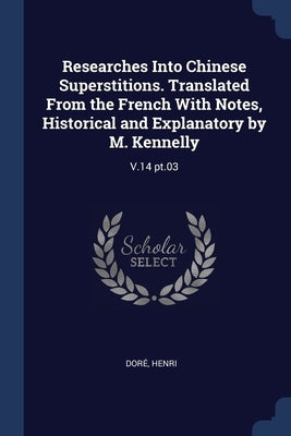 Researches Into Chinese Superstitions. Translated From the French With Notes, Historical and Explanatory by M. Kennelly: V.14 pt.03 by Doré, Henri