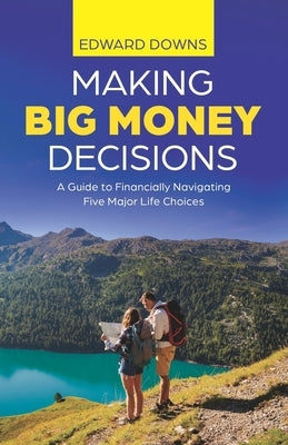 Making Big Money Decisions: A guide to financially navigating five major life choices by Downs, Edward