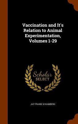 Vaccination and It's Relation to Animal Experimentation, Volumes 1-29 by Schamberg, Jay Frank