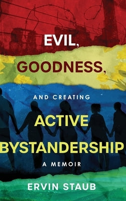 Evil, Goodness, and Creating Active Bystandership: A Memoir by Staub, Ervin