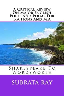 A Critical Review On Major English Poets And Poems For B.A Hons And M.A: Shakespeare To Wordsworth by Ray, Subrata