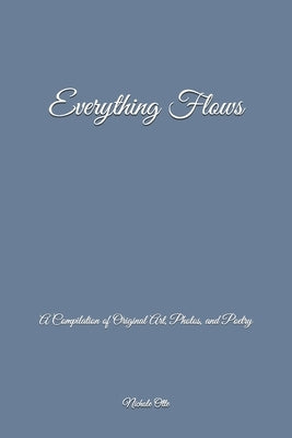Everything Flows: A Compilation of Original Art, Photos, and Poetry by Otte, Nichole