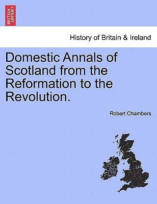 Domestic Annals of Scotland from the Reformation to the Revolution. by Chambers, Robert