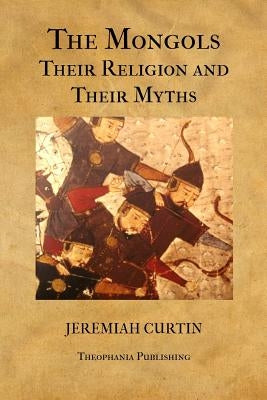 The Mongols, Their Religion and Their Myths by Curtin, Jeremiah
