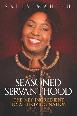 Seasoned Servanthood: The Key Ingredient to a Thriving Nation by Mahihu, Sally