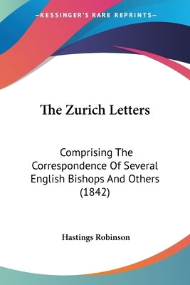 The Zurich Letters: Comprising The Correspondence Of Several English Bishops And Others (1842) by Robinson, Hastings