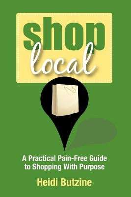 Shop Local: A Practical Pain-Free Guide to Shopping With Purpose by Butzine, Heidi