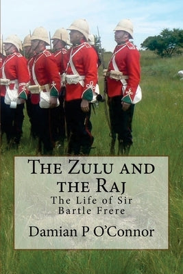 The Zulu and the Raj: The Life of Sir Bartle Frere by O'Connor, Damian P.