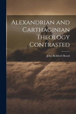 Alexandrian and Carthaginian Theology Contrasted by Heard, John Bickford