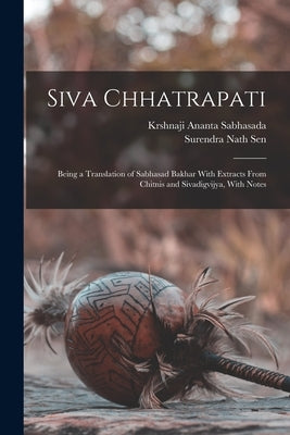Siva Chhatrapati: Being a Translation of Sabhasad Bakhar With Extracts From Chitnis and Sivadigvijya, With Notes by Sabhasada, Krshnaji Ananta
