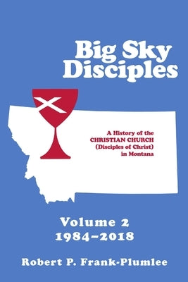 Big Sky Disciples Volume 2: A History of the Christian Church (Disciples of Christ) in Montana 1984-2018 by Frank-Plumlee, Robert P.