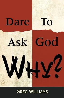Dare To Ask God Why? by Williams, Greg