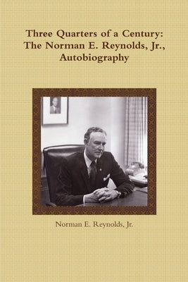 Three Quarters of a Century: The Norman E. Reynolds, Jr., Autobiography by Reynolds, Norman E., Jr.