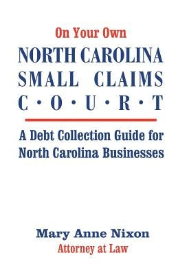 On Your Own North Carolina Small Claims Court: A Debt Collection Guide for North Carolina Businesses by Nixon, Mary a.