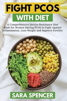 Fight PCOS with Diet: A Comprehensive Insulin Resistance Diet Book for Women Having PCOS to Fight Against Inflammation, Lose Weight and Impr by Spencer, Sara