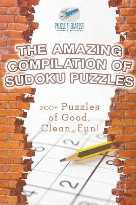 The Amazing Compilation of Sudoku Puzzles 200+ Puzzles of Good, Clean, Fun! by Puzzle Therapist