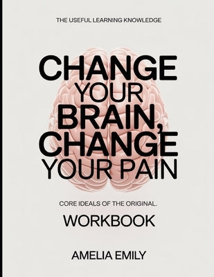 The Useful Learning Knowledge Change Your Brain, Change Your Pain: Core Ideals of the original. by Emily, Amelia