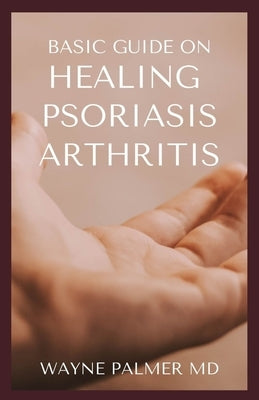 Basic Guide on Healing Psoriasis Arthritis: The Essential Recipe Cookbook To Help You Soothe Your Symptoms by Palmer Rnd, Wayne