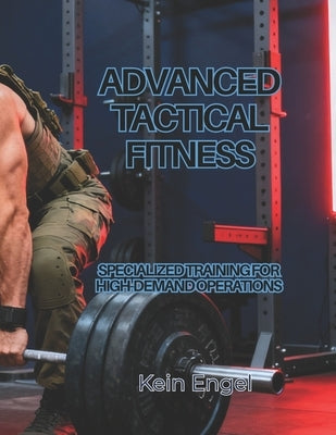 Advanced Tactical Fitness: Specialized Training for High-Demand Operations by Engel, Kein