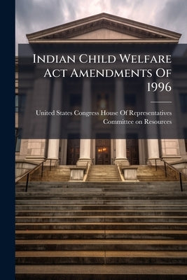 Indian Child Welfare Act Amendments Of 1996 by United States Congress House of Repre
