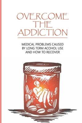 Overcome The Addiction: Medical Problems Caused By Long Term Acohol Use And How to Recover: Addicted Brain by Benvenuto, Vincent