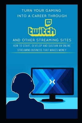 Turn Your Gaming into a Career Through Twitch and Other Streaming Sites: How to Start, Develop and Sustain an Online Streaming Business that Makes Mon by Carter, Jackson