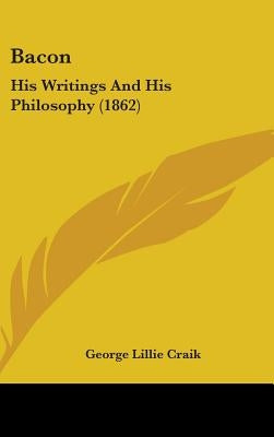 Bacon: His Writings And His Philosophy (1862) by Craik, George Lillie