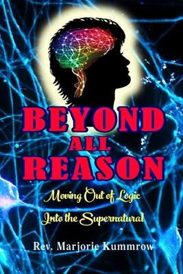 Beyond All Reason: Moving Out of Logic Into the Supernatural by Kummrow, Rev Marjorie