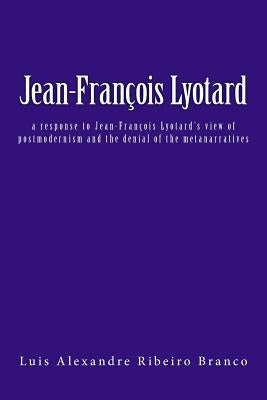 Jean-Fran輟is Lyotard: a response to Jean-Fran輟is Lyotard's view of postmodernism and the denial of the metanarratives by Branco, Luis Alexandre Ribeiro