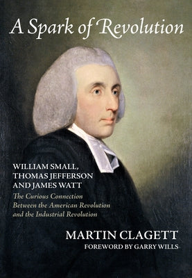 A Spark of Revolution: William Small, Thomas Jefferson and James Watt: the Curious Connection Between the American Revolution and the Industr by Clagett, Martin