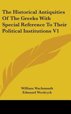 The Historical Antiquities Of The Greeks With Special Reference To Their Political Institutions V1 by Wachsmuth, William