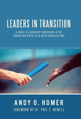 Leaders In Transition: A Guide To Leadership Succession In The Church and Other Faith-Based Organizations by Homer, Andy O.