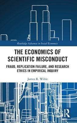 The Economics of Scientific Misconduct: Fraud, Replication Failure, and Research Ethics in Empirical Inquiry by Wible, James R.