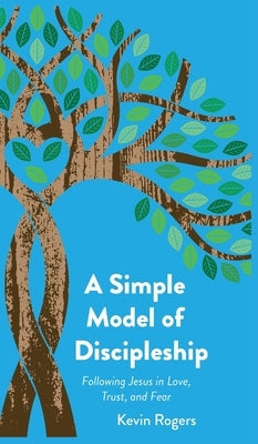 A Simple Model of Discipleship: Following Jesus in Love, Trust, and Fear by Rogers, Kevin