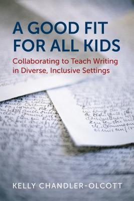 A Good Fit for All Kids: Collaborating to Teach Writing in Diverse, Inclusive Settings by Chandler-Olcott, Kelly