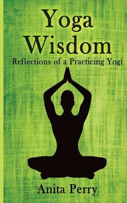 Yoga Wisdom: Reflections of a Practicing Yogi by Perry, Anita
