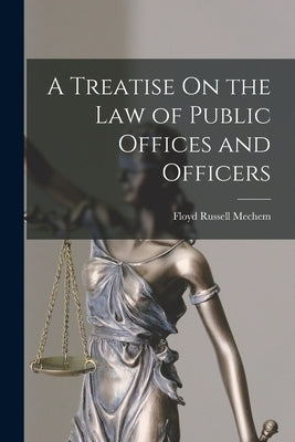 A Treatise On the Law of Public Offices and Officers by Mechem, Floyd Russell