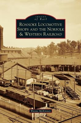 Roanoke Locomotive Shops and the Norfolk & Western Railroad by McKinney, Wayne