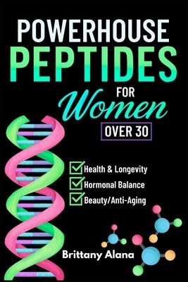 Powerhouse Peptides: For Women Over 30 by Alana, Brittany