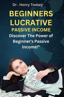 Beginners Lucrative Passive Income: Discover the Power of Beginner's Passive Income!" by Toosey, Henry
