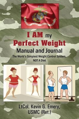 I AM my Perfect Weight Manual and Journal: The World's Simplest Weight Control System, NOT a Diet by Emery Usmc Ret, Ltcol Kevin G.