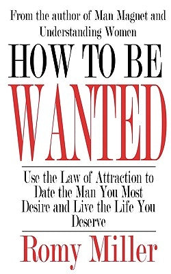 How To Be Wanted: Use the Law of Attraction to Date the Man You Most Desire and Live the Life You Deserve by Miller, Romy