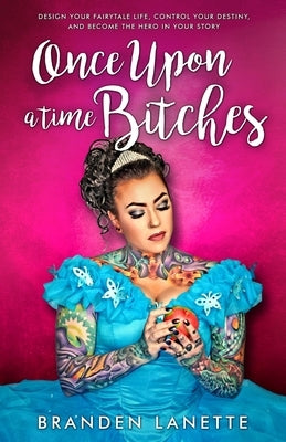 Once Upon a Time, Bitches: Design Your Fairytale Life, Control Your Destiny, and Become the Hero in Your Story by Lanette, Branden