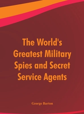 The World's Greatest Military Spies and Secret Service Agents by Barton, George