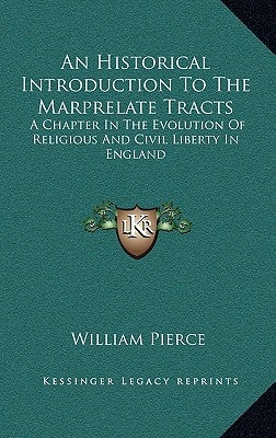 An Historical Introduction To The Marprelate Tracts: A Chapter In The Evolution Of Religious And Civil Liberty In England by Pierce, William