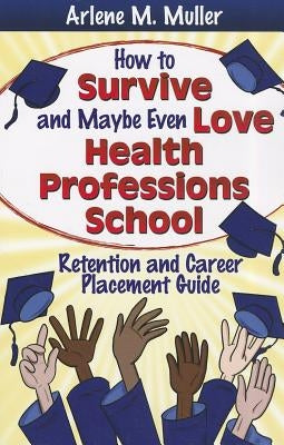 How to Survive and Maybe Even Love Health Professions School: Retention and Career Placement Guide by Muller, Arlene M.