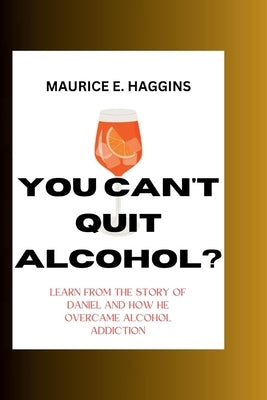 You Can't Quit Alcohol?: Learn from the Story of Daniel and how he overcame alcohol Addiction by Haggins, Maurice E.