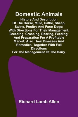 Domestic Animals; History and description of the horse, mule, cattle, sheep, swine, poultry and farm dogs; with directions for their management, breed by Lamb Allen, Richard